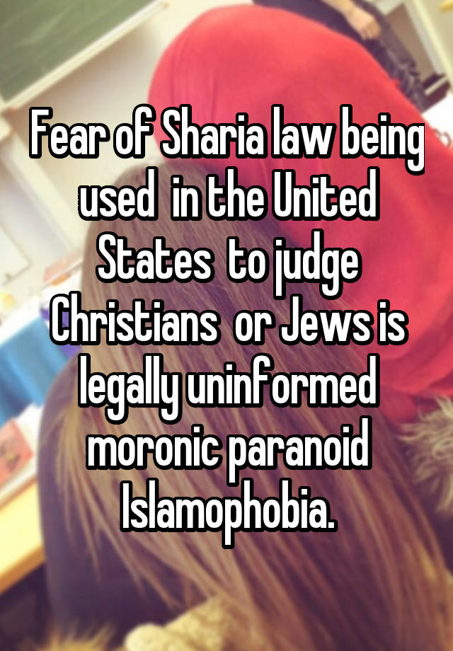 Fear of Sharia law being used  in the United States  to judge Christians  or Jews is legally uninformed moronic paranoid Islamophobia.