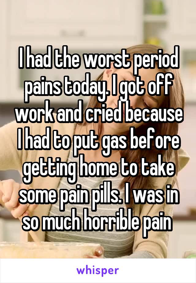 I had the worst period pains today. I got off work and cried because I had to put gas before getting home to take some pain pills. I was in so much horrible pain 