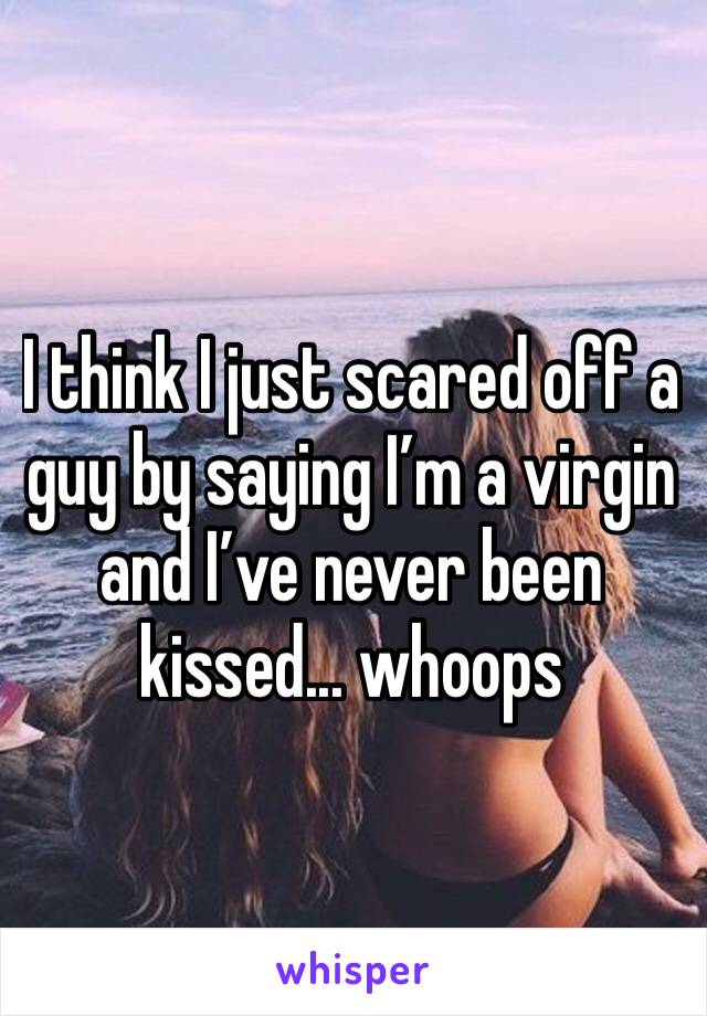 I think I just scared off a guy by saying I’m a virgin and I’ve never been kissed... whoops