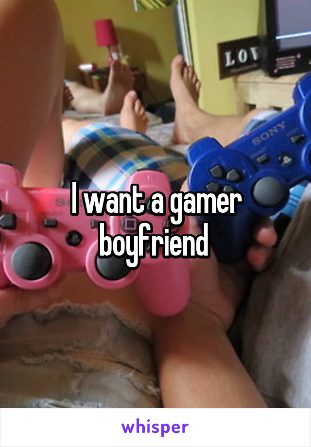 I want a gamer boyfriend 