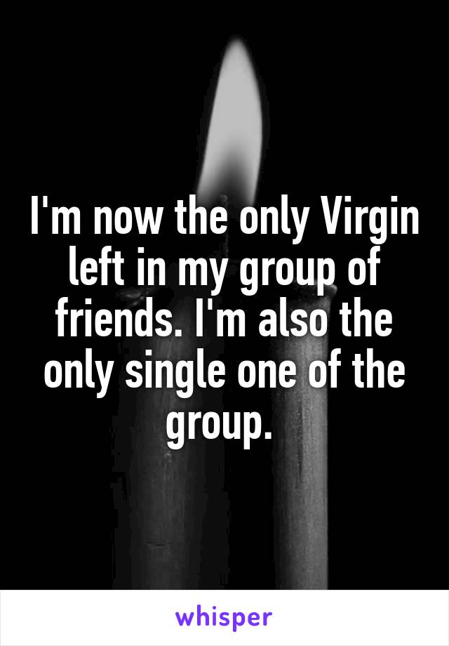 I'm now the only Virgin left in my group of friends. I'm also the only single one of the group. 