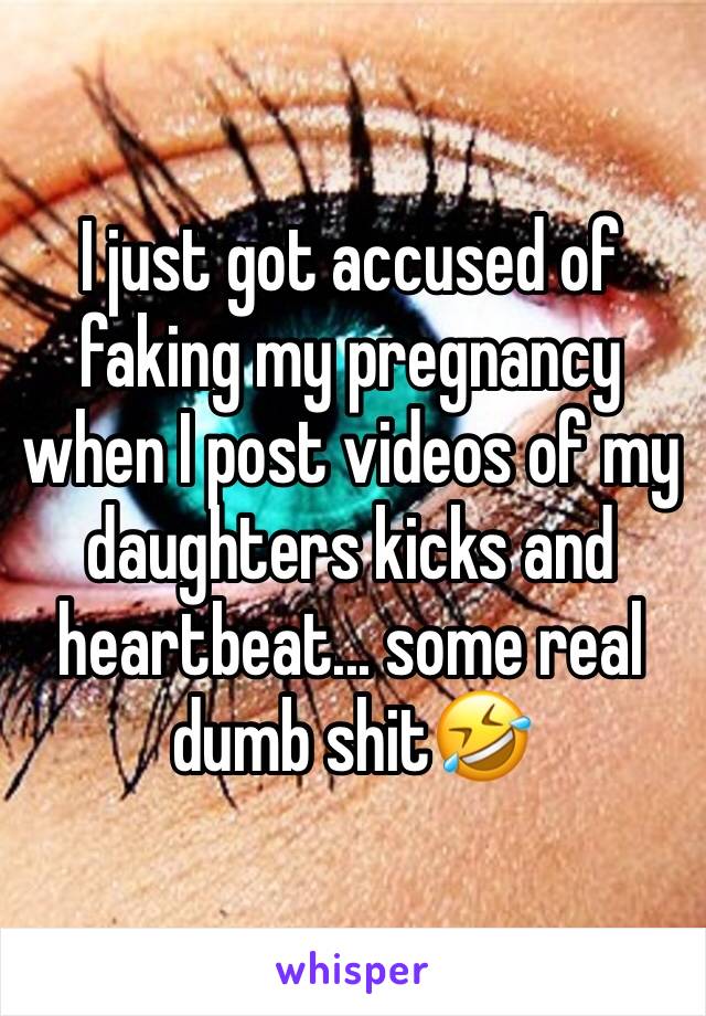 I just got accused of faking my pregnancy when I post videos of my daughters kicks and heartbeat... some real dumb shit🤣