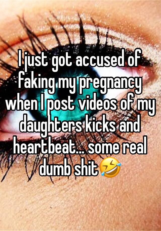 I just got accused of faking my pregnancy when I post videos of my daughters kicks and heartbeat... some real dumb shit🤣