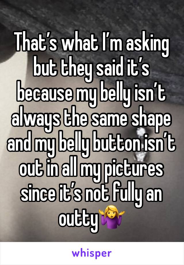 That’s what I’m asking but they said it’s because my belly isn’t always the same shape and my belly button isn’t out in all my pictures since it’s not fully an outty🤷‍♀️