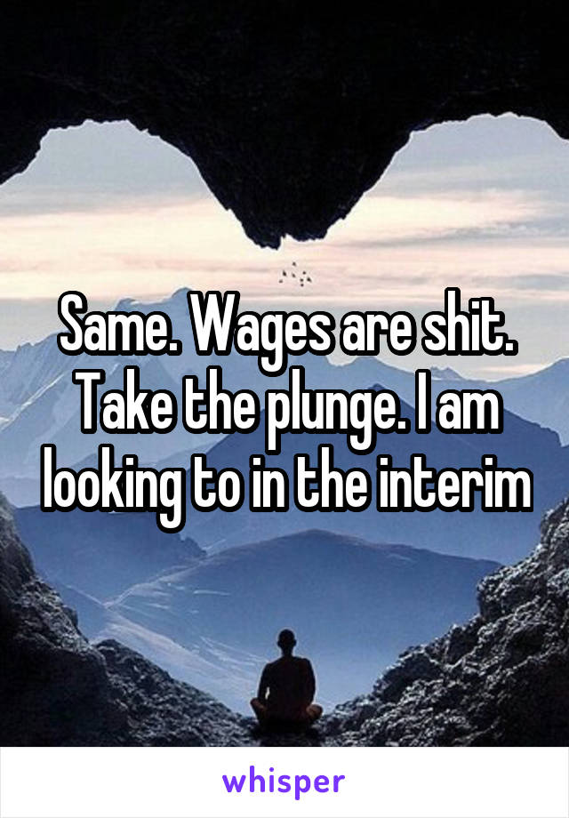 Same. Wages are shit. Take the plunge. I am looking to in the interim