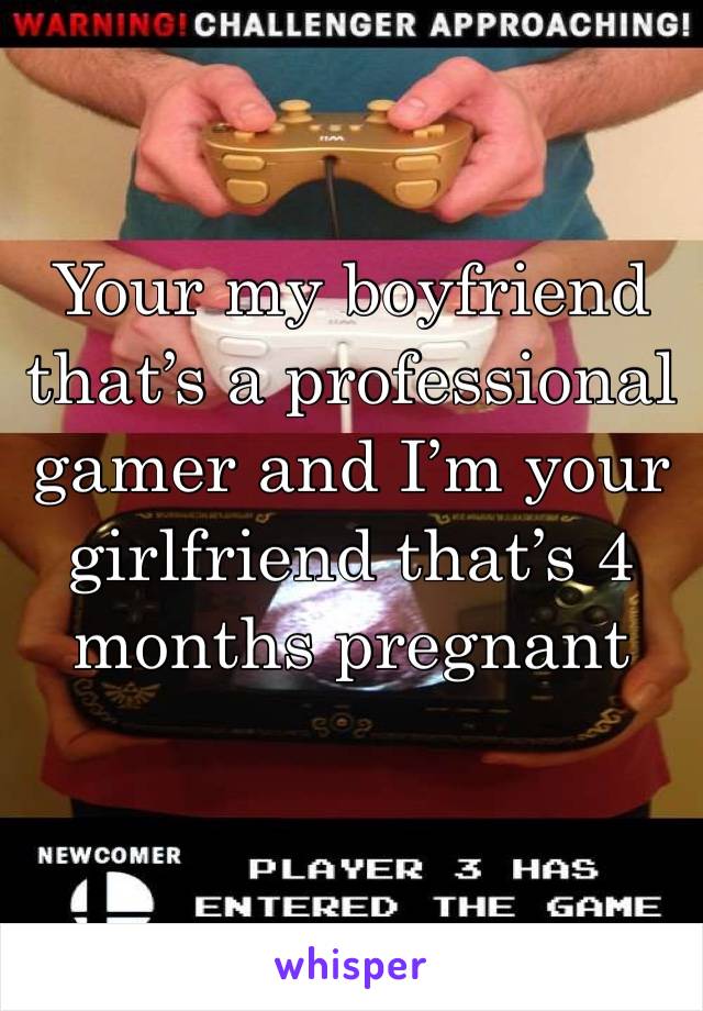 Your my boyfriend that’s a professional gamer and I’m your girlfriend that’s 4 months pregnant