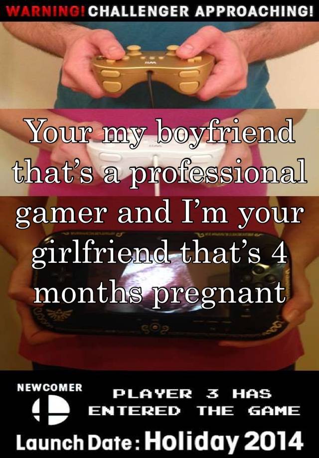 Your my boyfriend that’s a professional gamer and I’m your girlfriend that’s 4 months pregnant