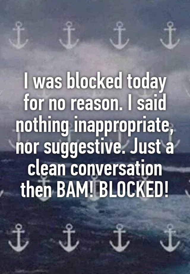 I was blocked today for no reason. I said nothing inappropriate, nor suggestive. Just a clean conversation then BAM! BLOCKED!