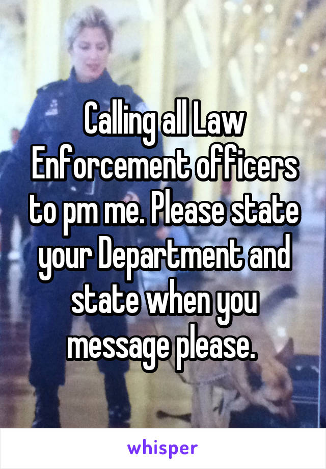 Calling all Law Enforcement officers to pm me. Please state your Department and state when you message please. 