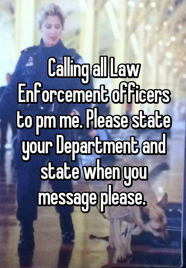 Calling all Law Enforcement officers to pm me. Please state your Department and state when you message please. 