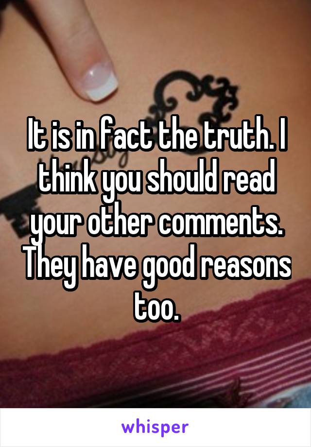 It is in fact the truth. I think you should read your other comments. They have good reasons too.