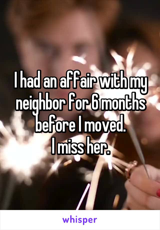 I had an affair with my neighbor for 6 months before I moved.
 I miss her. 