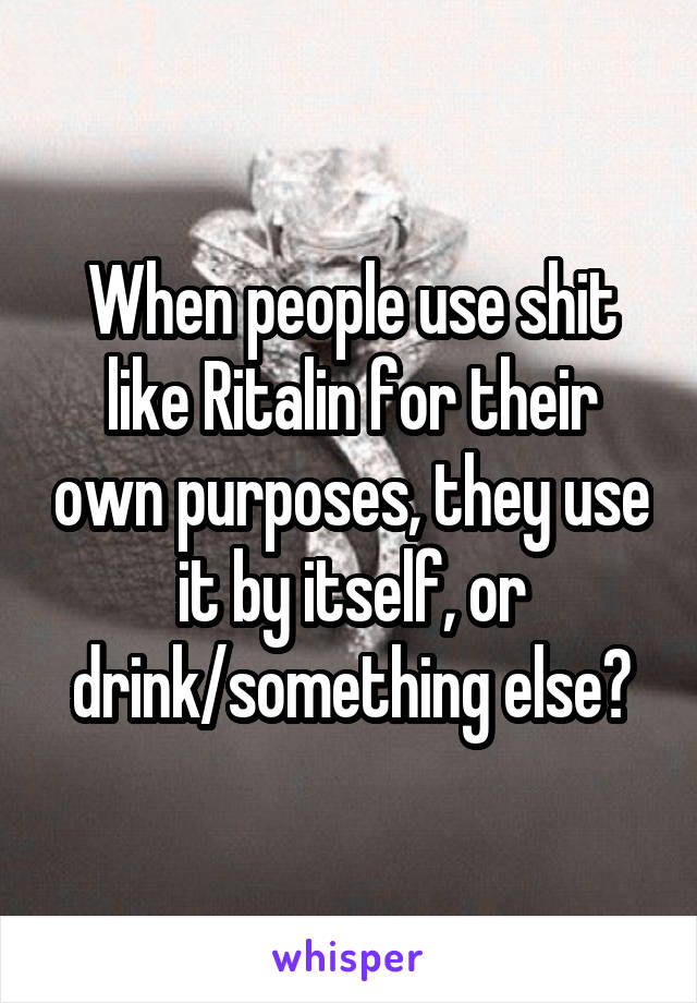 When people use shit like Ritalin for their own purposes, they use it by itself, or drink/something else?