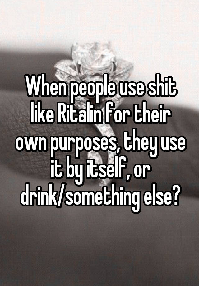 When people use shit like Ritalin for their own purposes, they use it by itself, or drink/something else?