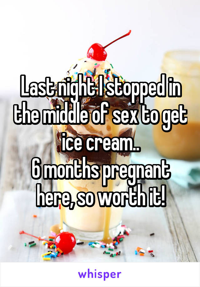 Last night I stopped in the middle of sex to get ice cream..
6 months pregnant here, so worth it!