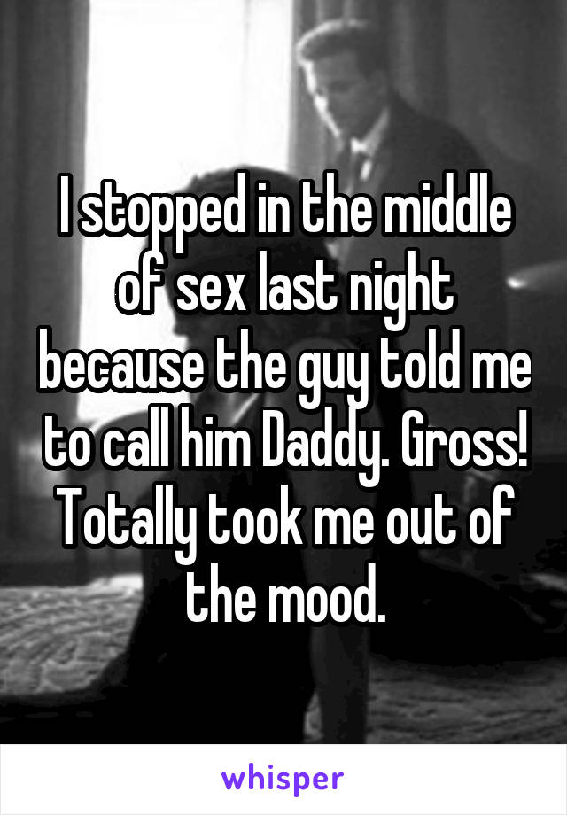 I stopped in the middle of sex last night because the guy told me to call him Daddy. Gross! Totally took me out of the mood.