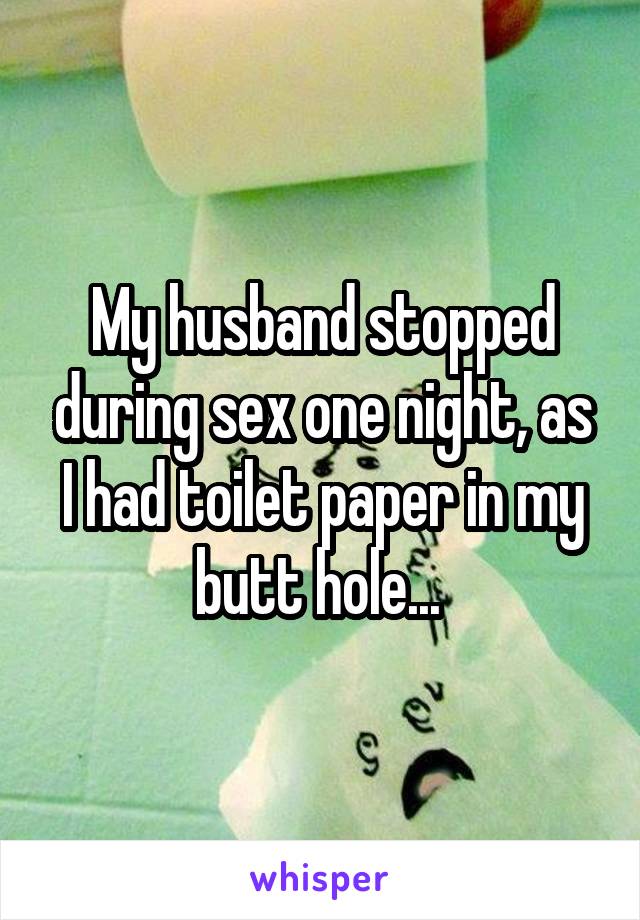 My husband stopped during sex one night, as I had toilet paper in my butt hole... 