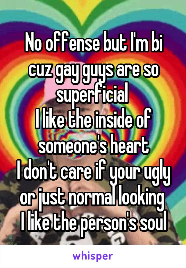 No offense but I'm bi cuz gay guys are so superficial 
I like the inside of someone's heart
I don't care if your ugly or just normal looking 
I like the person's soul