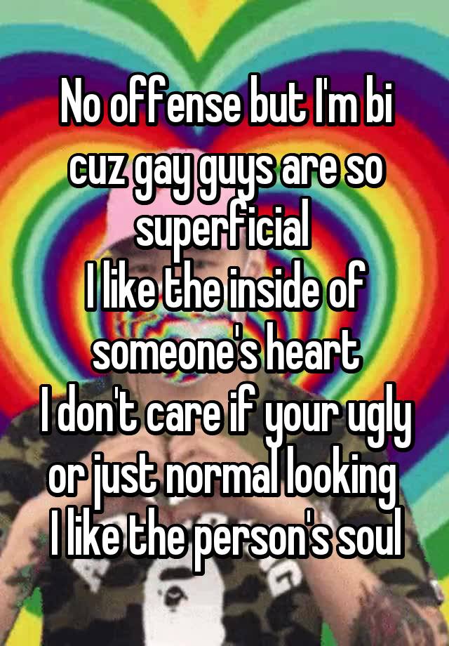 No offense but I'm bi cuz gay guys are so superficial 
I like the inside of someone's heart
I don't care if your ugly or just normal looking 
I like the person's soul