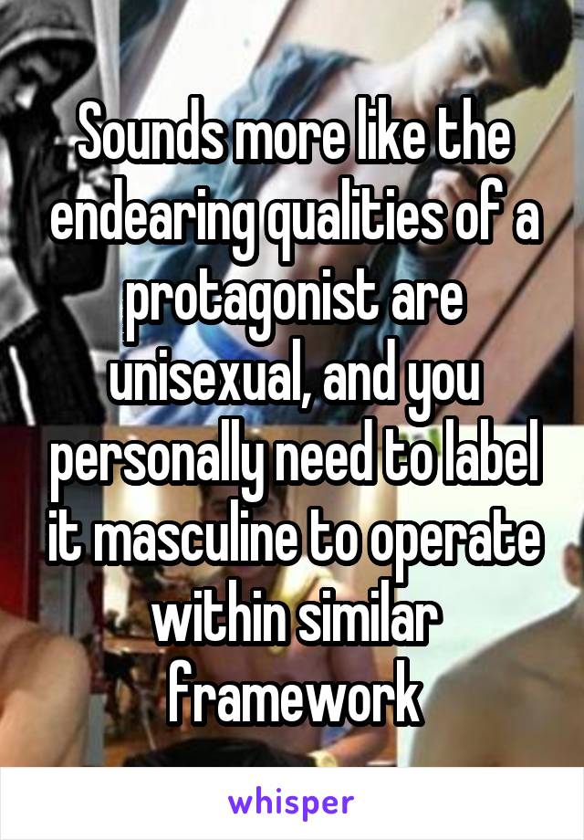 Sounds more like the endearing qualities of a protagonist are unisexual, and you personally need to label it masculine to operate within similar framework