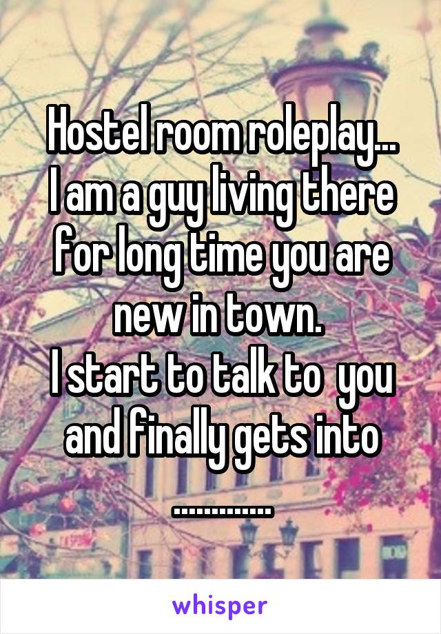 Hostel room roleplay...
I am a guy living there for long time you are new in town. 
I start to talk to  you and finally gets into .............