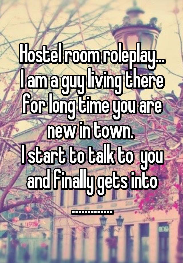 Hostel room roleplay...
I am a guy living there for long time you are new in town. 
I start to talk to  you and finally gets into .............