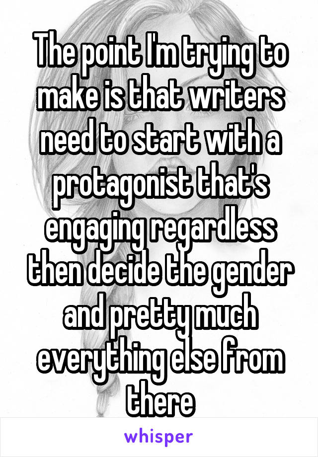 The point I'm trying to make is that writers need to start with a protagonist that's engaging regardless then decide the gender and pretty much everything else from there