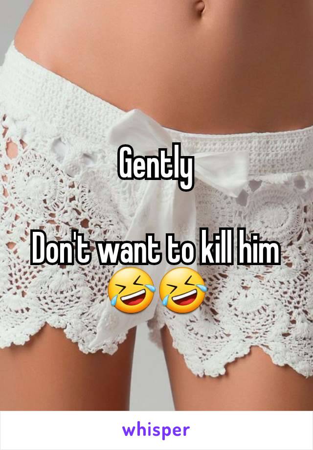 Gently

Don't want to kill him
🤣🤣