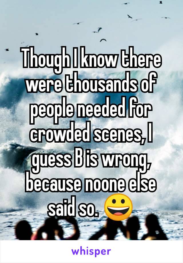 Though I know there were thousands of people needed for crowded scenes, I guess B is wrong, because noone else said so. 😀