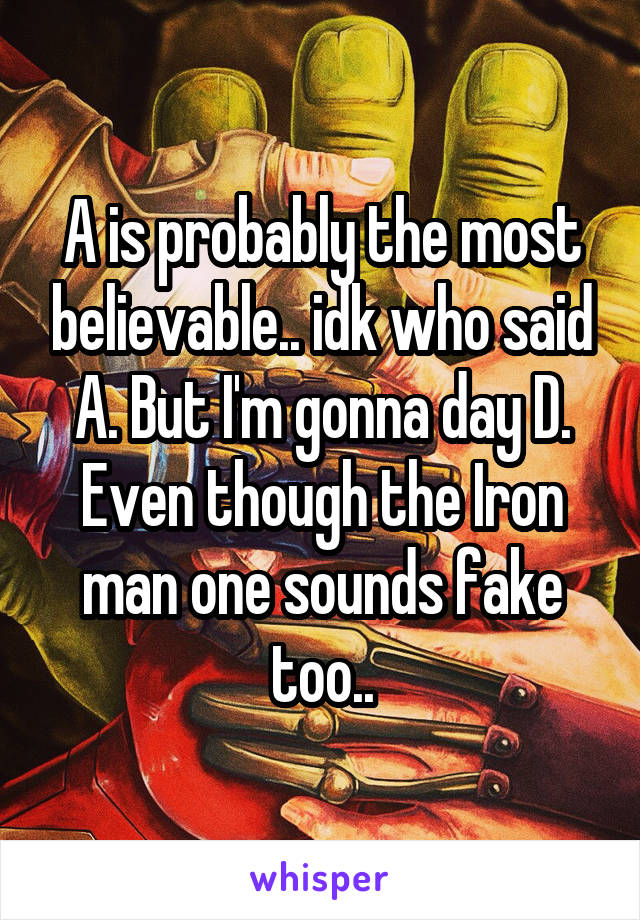 A is probably the most believable.. idk who said A. But I'm gonna day D. Even though the Iron man one sounds fake too..