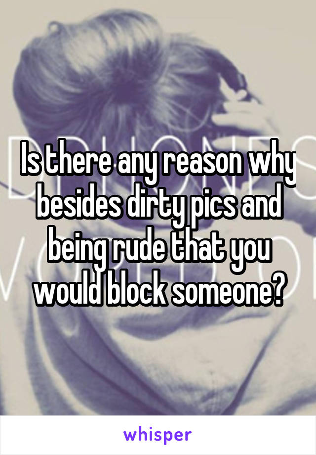 Is there any reason why besides dirty pics and being rude that you would block someone?