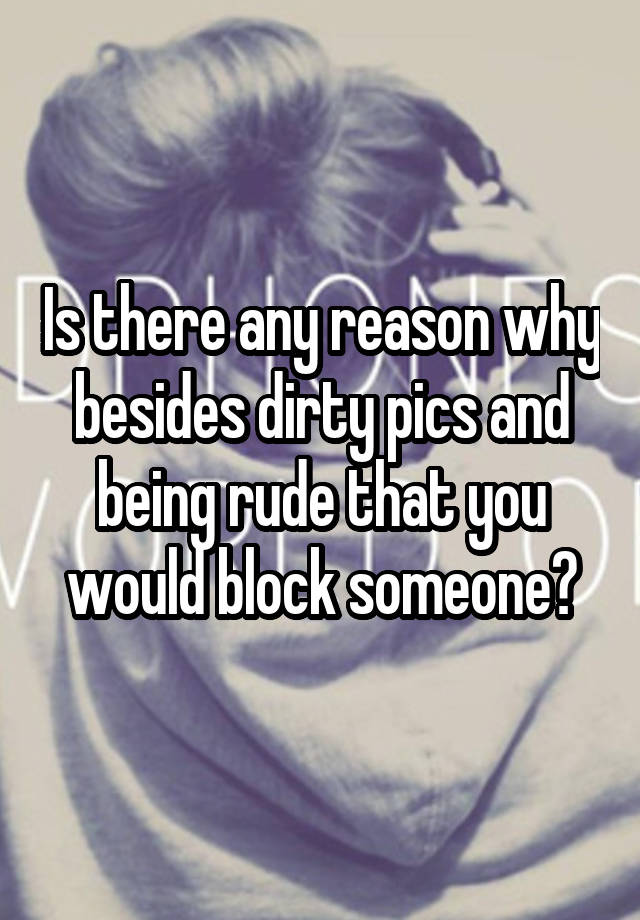 Is there any reason why besides dirty pics and being rude that you would block someone?