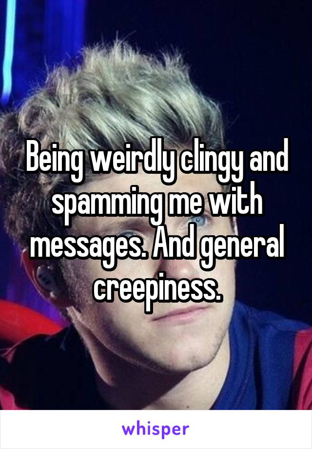 Being weirdly clingy and spamming me with messages. And general creepiness.