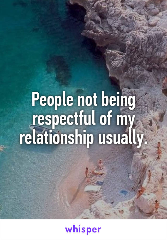 People not being respectful of my relationship usually.