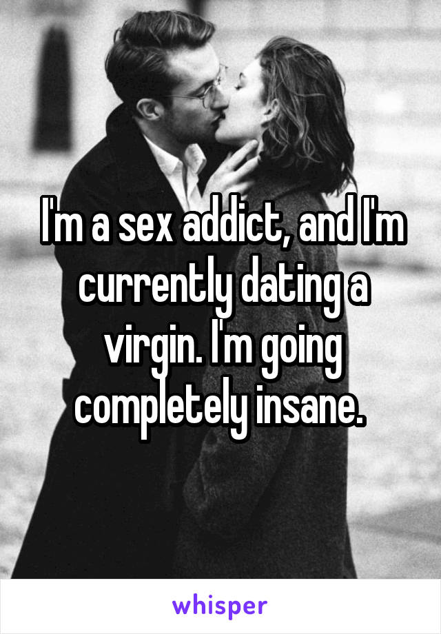 I'm a sex addict, and I'm currently dating a virgin. I'm going completely insane. 