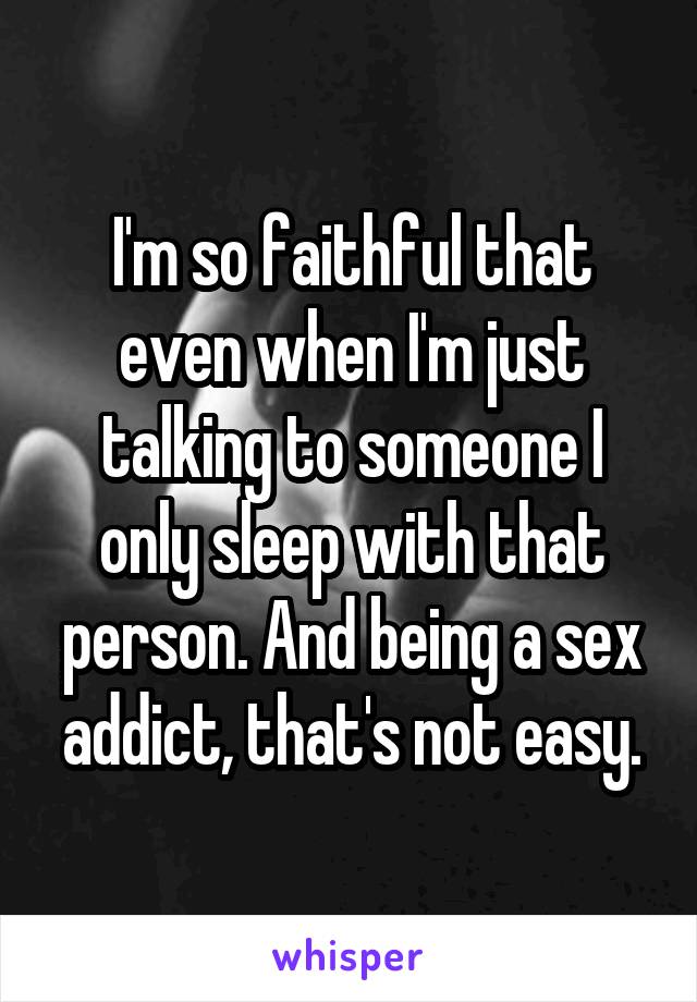 I'm so faithful that even when I'm just talking to someone I only sleep with that person. And being a sex addict, that's not easy.