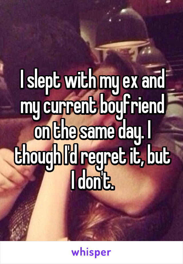 I slept with my ex and my current boyfriend on the same day. I though I'd regret it, but I don't.