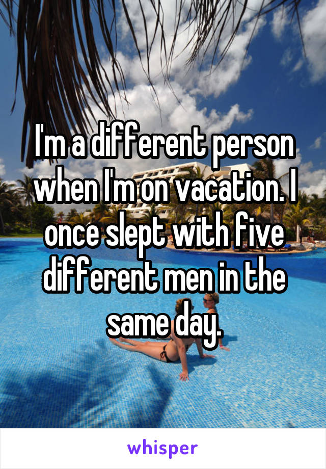 I'm a different person when I'm on vacation. I once slept with five different men in the same day.