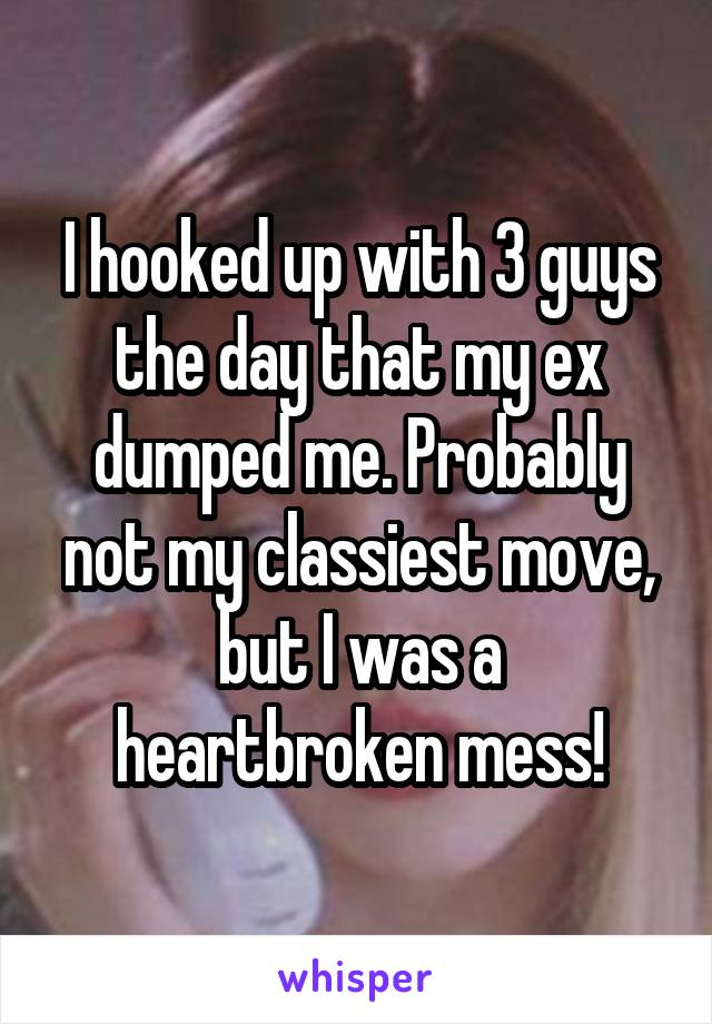 I hooked up with 3 guys the day that my ex dumped me. Probably not my classiest move, but I was a heartbroken mess!