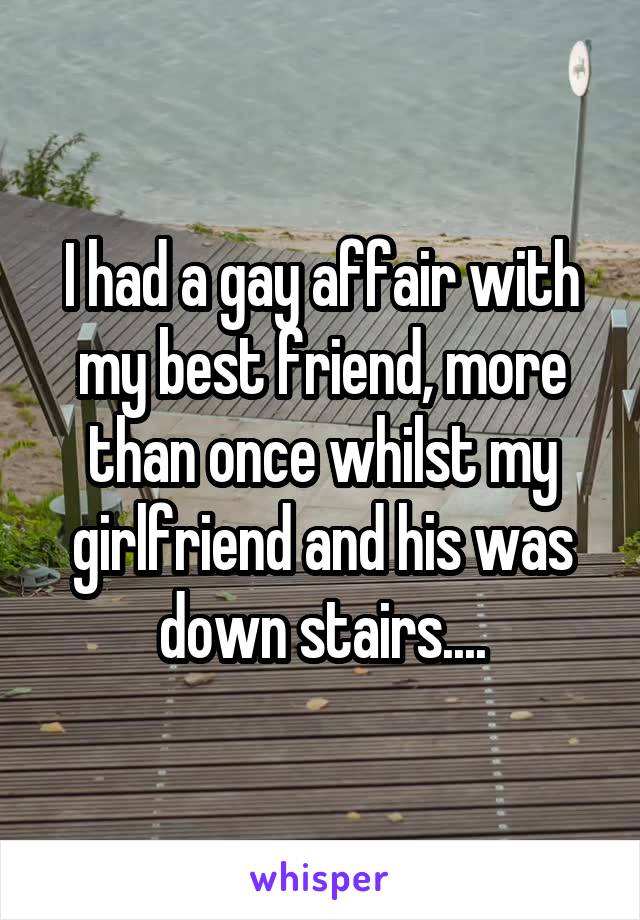 I had a gay affair with my best friend, more than once whilst my girlfriend and his was down stairs....
