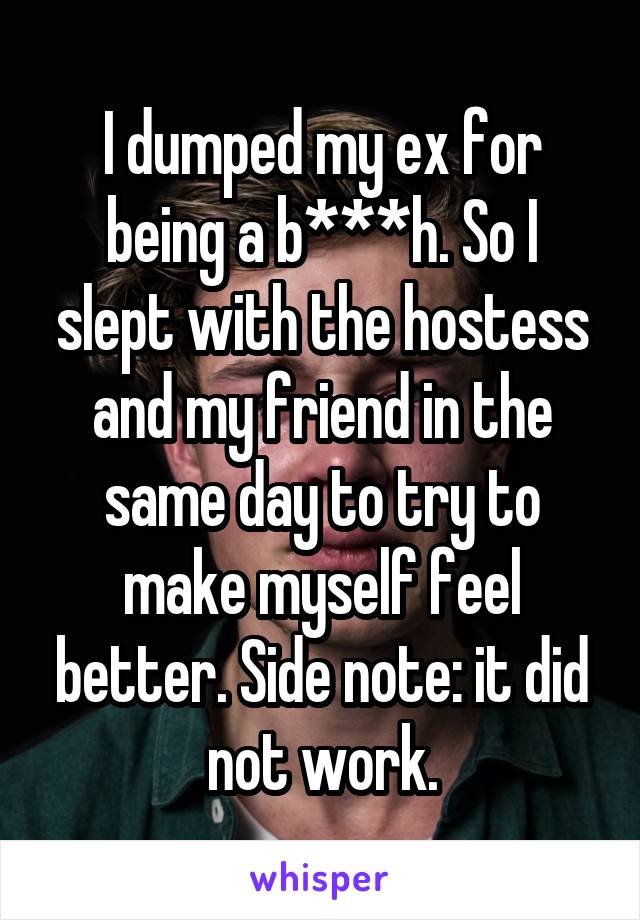 I dumped my ex for being a b***h. So I slept with the hostess and my friend in the same day to try to make myself feel better. Side note: it did not work.