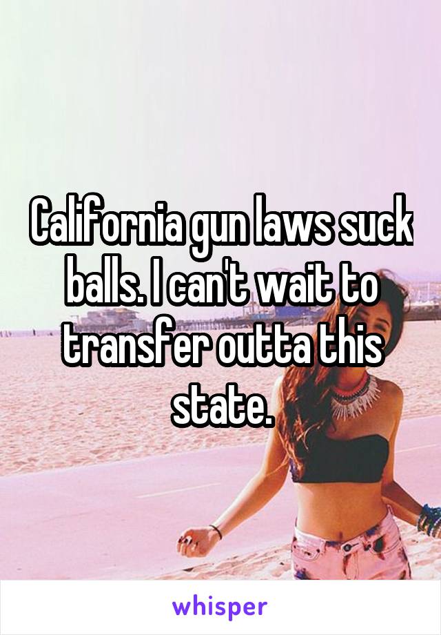 California gun laws suck balls. I can't wait to transfer outta this state.