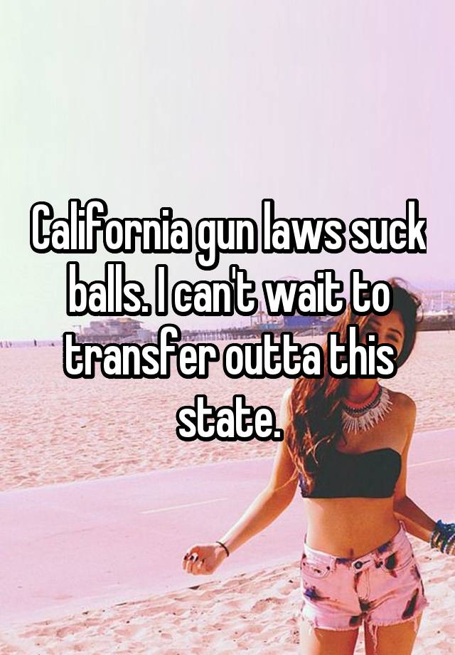 California gun laws suck balls. I can't wait to transfer outta this state.