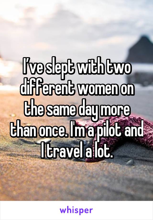 I’ve slept with two different women on the same day more than once. I'm a pilot and I travel a lot.