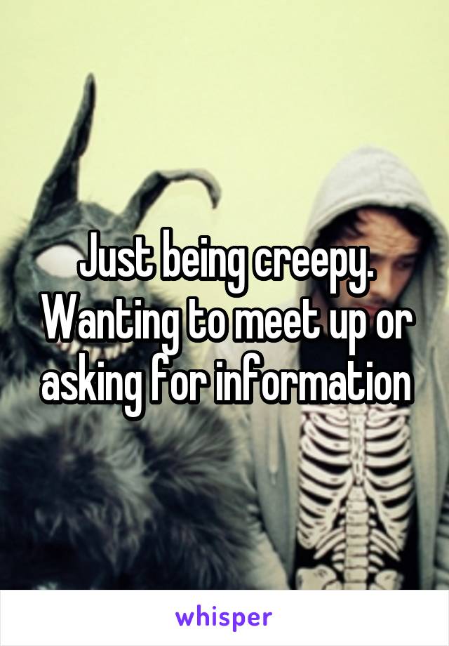 Just being creepy. Wanting to meet up or asking for information