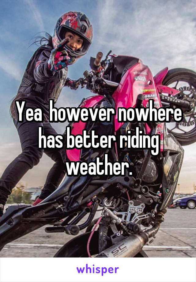 Yea  however nowhere has better riding weather.