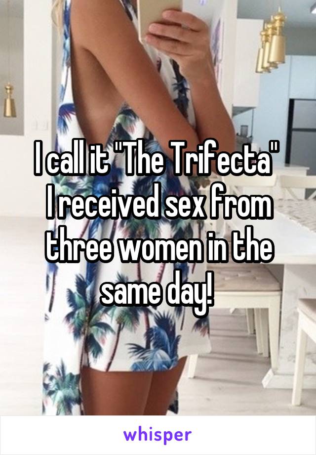 I call it "The Trifecta" 
I received sex from three women in the same day! 