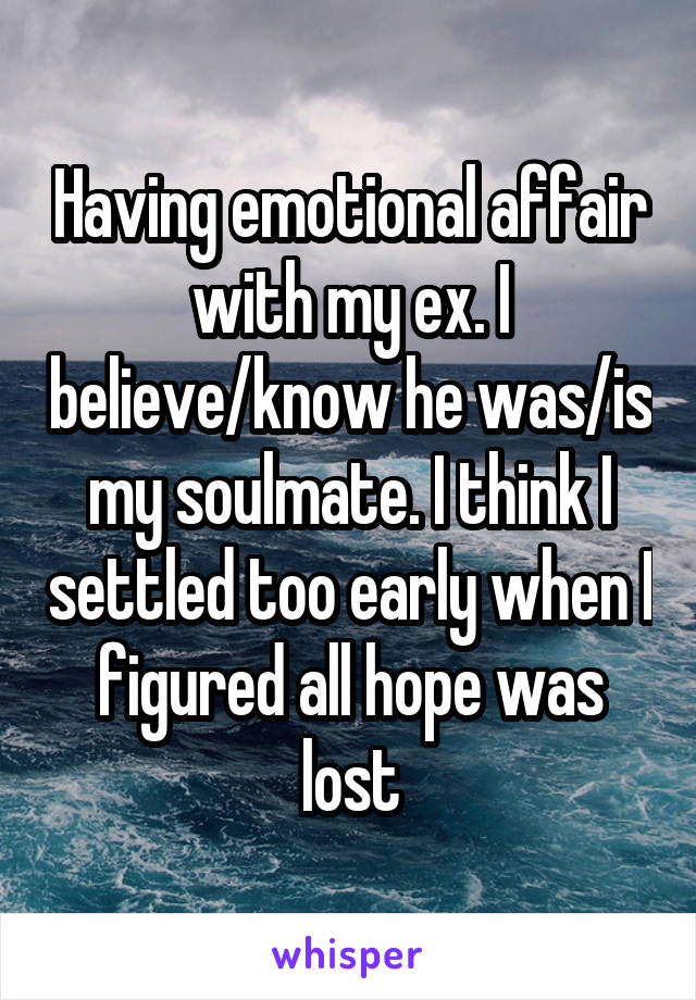 Having emotional affair with my ex. I believe/know he was/is my soulmate. I think I settled too early when I figured all hope was lost