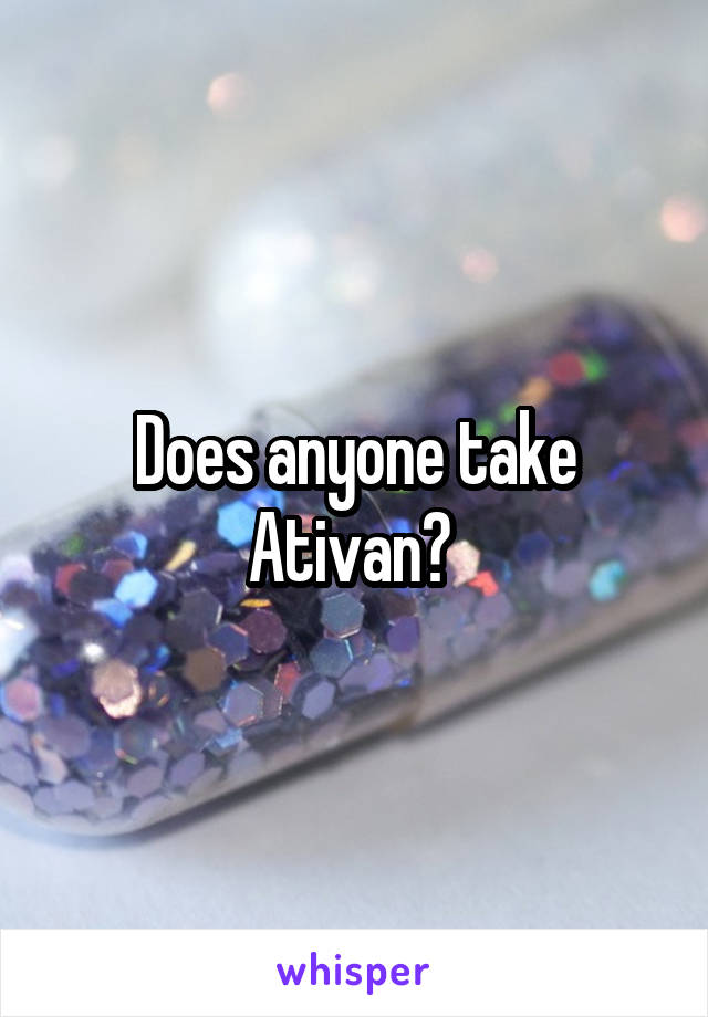 Does anyone take Ativan? 