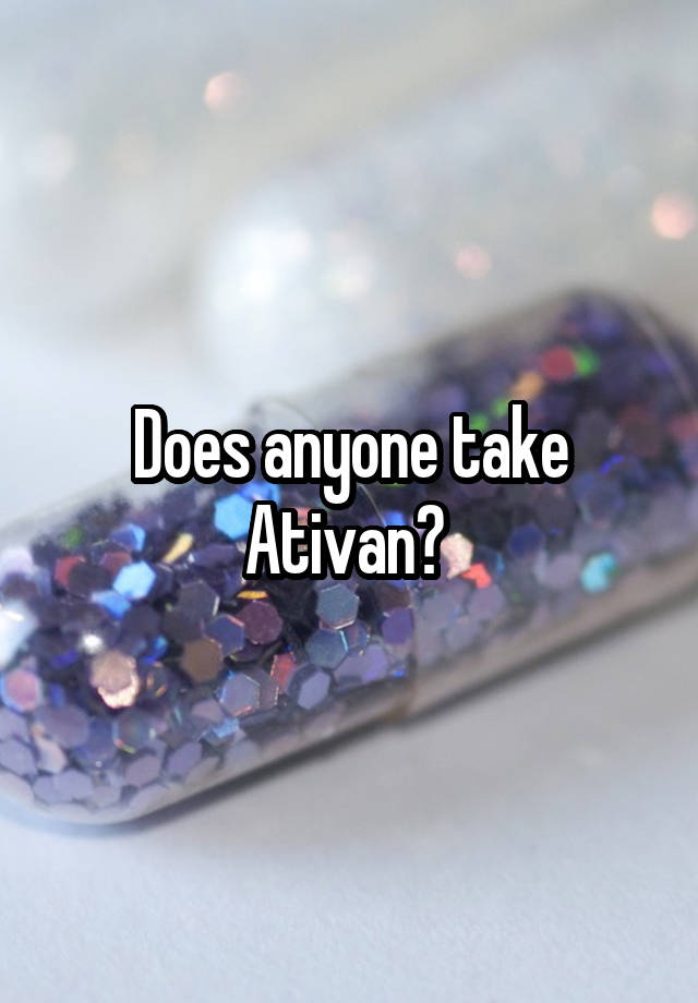 Does anyone take Ativan? 